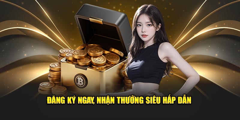 Đăng ký ngay, nhận thưởng siêu hấp dẫn